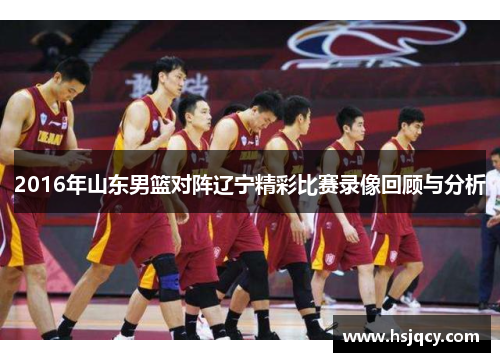 2016年山东男篮对阵辽宁精彩比赛录像回顾与分析