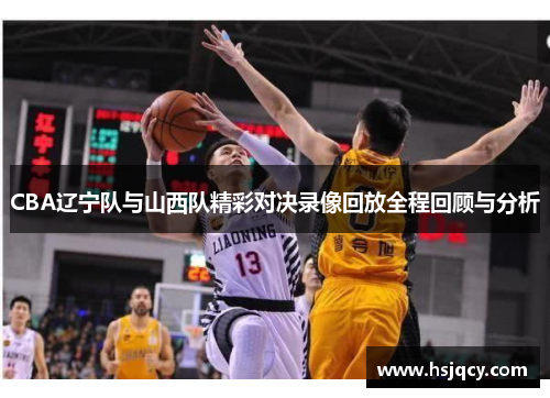 CBA辽宁队与山西队精彩对决录像回放全程回顾与分析
