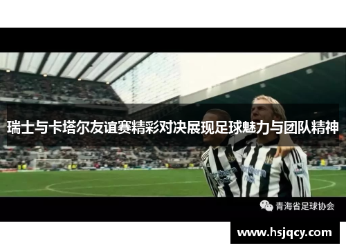 瑞士与卡塔尔友谊赛精彩对决展现足球魅力与团队精神