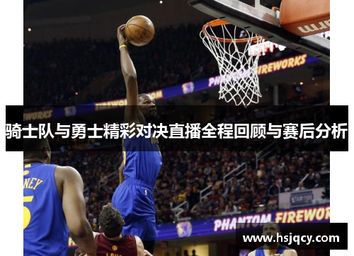 骑士队与勇士精彩对决直播全程回顾与赛后分析