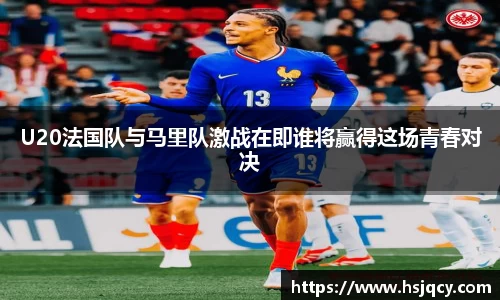 U20法国队与马里队激战在即谁将赢得这场青春对决