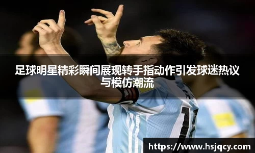 足球明星精彩瞬间展现转手指动作引发球迷热议与模仿潮流
