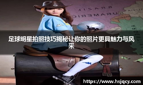 足球明星拍照技巧揭秘让你的照片更具魅力与风采
