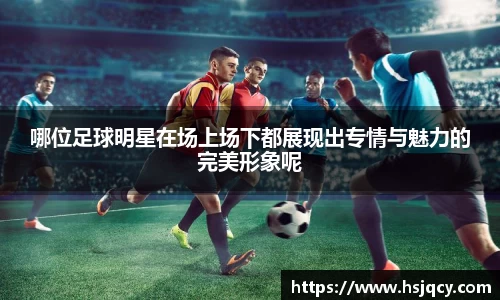 哪位足球明星在场上场下都展现出专情与魅力的完美形象呢