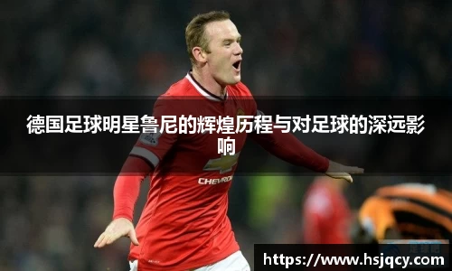 德国足球明星鲁尼的辉煌历程与对足球的深远影响